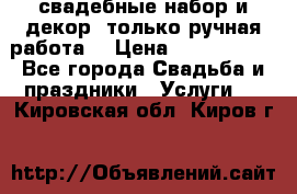 свадебные набор и декор (только ручная работа) › Цена ­ 3000-4000 - Все города Свадьба и праздники » Услуги   . Кировская обл.,Киров г.